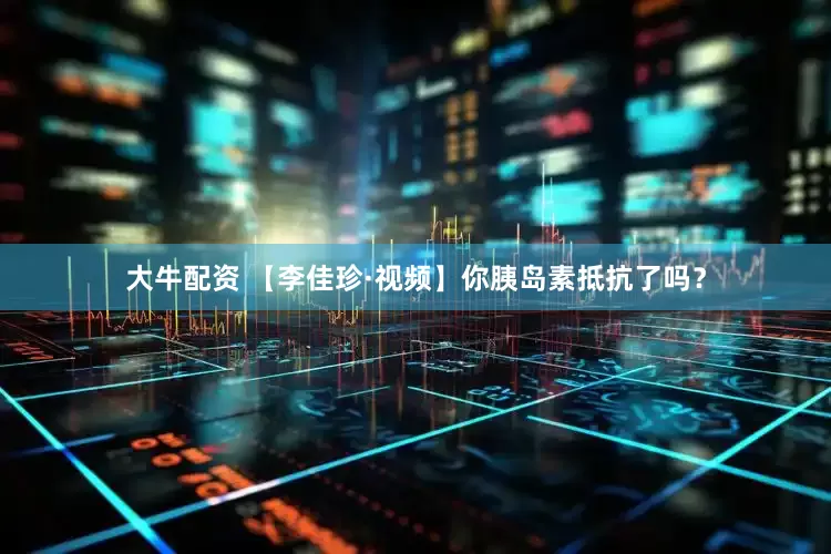 大牛配资 【李佳珍·视频】你胰岛素抵抗了吗？