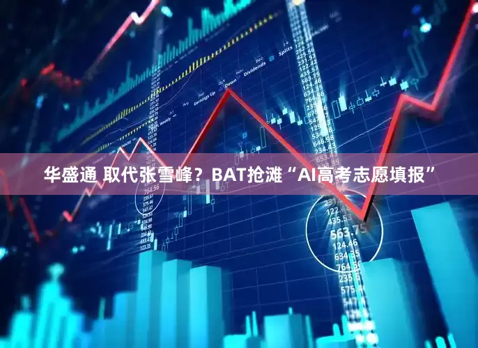 华盛通 取代张雪峰？BAT抢滩“AI高考志愿填报”