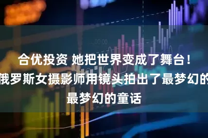 合优投资 她把世界变成了舞台！这位俄罗斯女摄影师用镜头拍出了最梦幻的童话