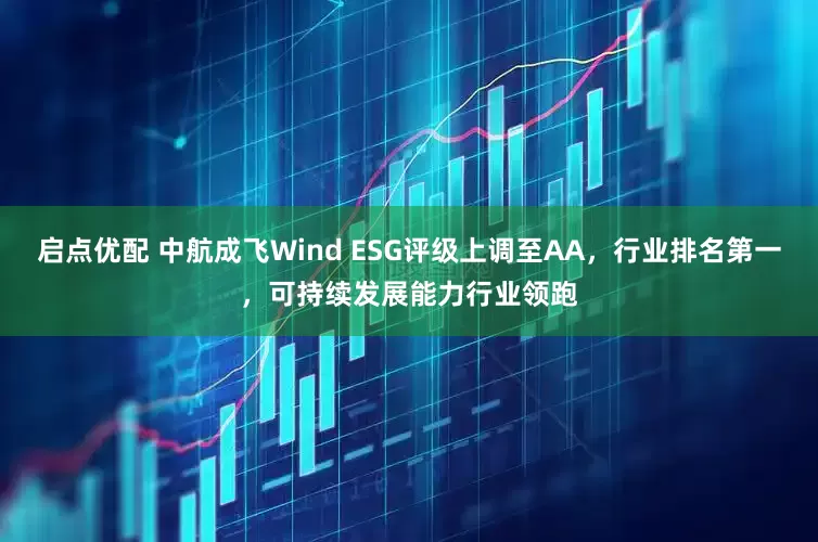 启点优配 中航成飞Wind ESG评级上调至AA，行业排名第一，可持续发展能力行业领跑